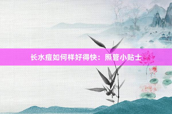 长水痘如何样好得快：照管小贴士
