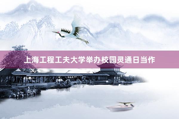 上海工程工夫大学举办校园灵通日当作