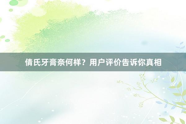 倩氏牙膏奈何样？用户评价告诉你真相