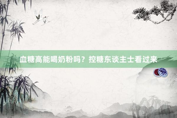 血糖高能喝奶粉吗？控糖东谈主士看过来
