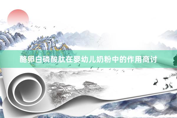 酪卵白磷酸肽在婴幼儿奶粉中的作用商讨